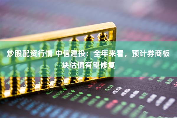 炒股配資行情 中信建投：全年來(lái)看，預(yù)計(jì)券商板塊估值有望修復(fù)