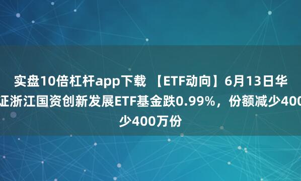 實(shí)盤(pán)10倍杠桿app下載 【ETF動(dòng)向】6月13日華夏中證浙江國(guó)資創(chuàng)新發(fā)展ETF基金跌0.99%，份額減少400萬(wàn)份