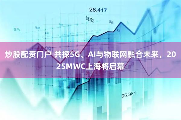 炒股配資門(mén)戶(hù) 共探5G、AI與物聯(lián)網(wǎng)融合未來(lái)，2025MWC上海將啟幕