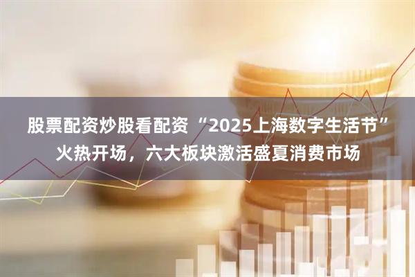 股票配資炒股看配資 “2025上海數(shù)字生活節(jié)”火熱開(kāi)場(chǎng)，六大板塊激活盛夏消費(fèi)市場(chǎng)