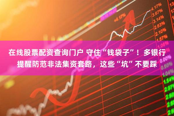 在線(xiàn)股票配資查詢(xún)門(mén)戶(hù) 守住“錢(qián)袋子”！多銀行提醒防范非法集資套路，這些“坑”不要踩