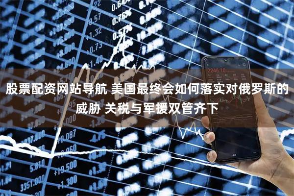 股票配資網(wǎng)站導(dǎo)航 美國最終會如何落實對俄羅斯的威脅 關(guān)稅與軍援雙管齊下