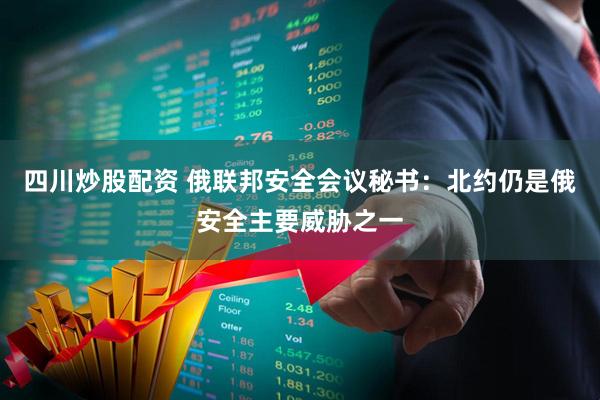四川炒股配資 俄聯(lián)邦安全會議秘書：北約仍是俄安全主要威脅之一