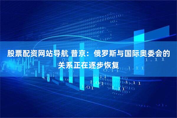 股票配資網(wǎng)站導(dǎo)航 普京：俄羅斯與國際奧委會的關(guān)系正在逐步恢復(fù)